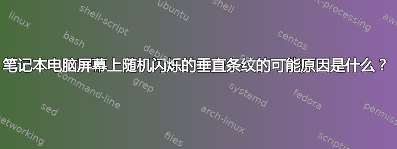 笔记本电脑屏幕上随机闪烁的垂直条纹的可能原因是什么？