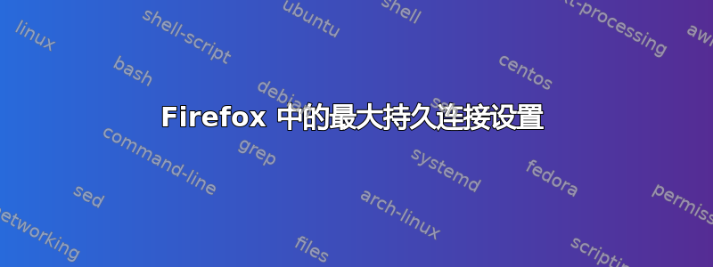 Firefox 中的最大持久连接设置