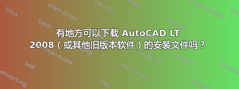 有地方可以下载 AutoCAD LT 2008（或其他旧版本软件）的安装文件吗？