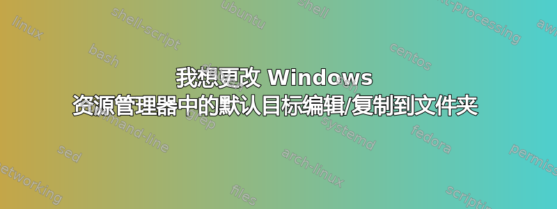 我想更改 Windows 资源管理器中的默认目标编辑/复制到文件夹