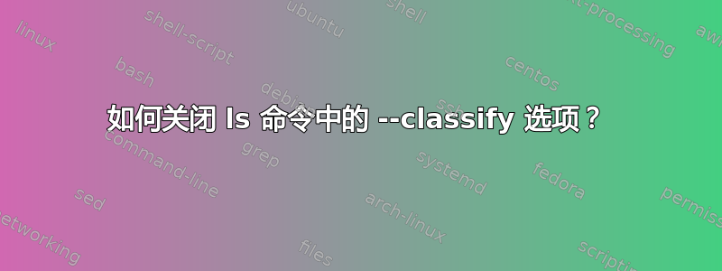 如何关闭 ls 命令中的 --classify 选项？