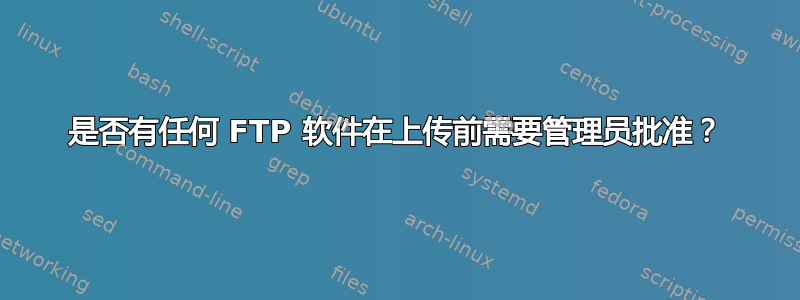 是否有任何 FTP 软件在上传前需要管理员批准？