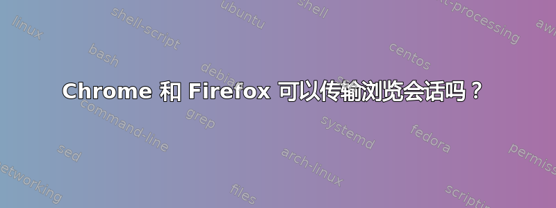 Chrome 和 Firefox 可以传输浏览会话吗？