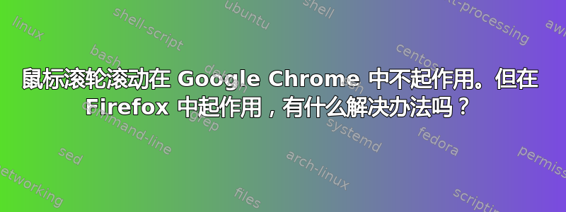 鼠标滚轮滚动在 Google Chrome 中不起作用。但在 Firefox 中起作用，有什么解决办法吗？