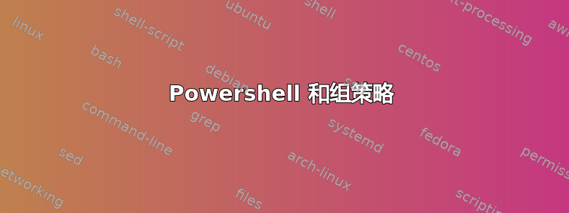 Powershell 和组策略