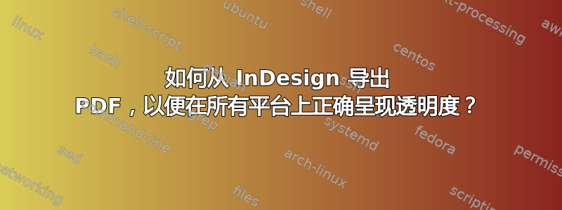 如何从 InDesign 导出 PDF，以便在所有平台上正确呈现透明度？