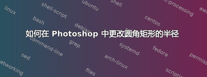 如何在 Photoshop 中更改圆角矩形的半径