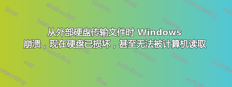 从外部硬盘传输文件时 Windows 崩溃，现在硬盘已损坏，甚至无法被计算机读取