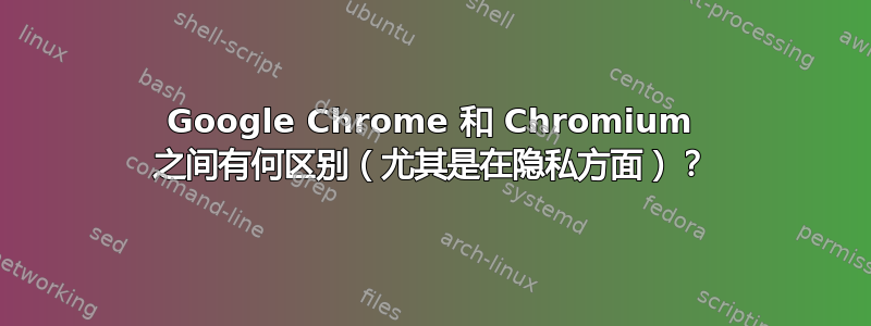 Google Chrome 和 Chromium 之间有何区别（尤其是在隐私方面）？