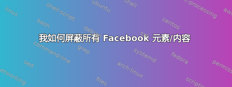 我如何屏蔽所有 Facebook 元素/内容