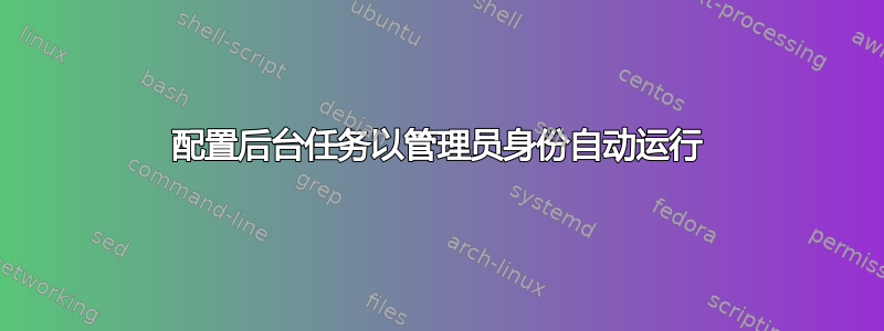 配置后台任务以管理员身份自动运行