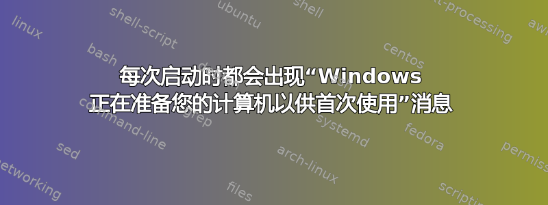 每次启动时都会出现“Windows 正在准备您的计算机以供首次使用”消息