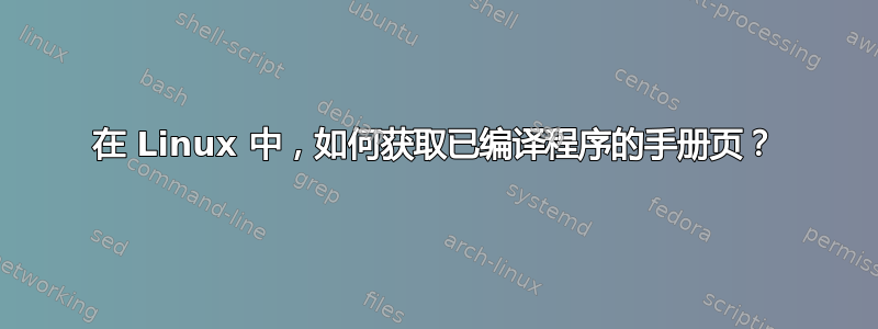 在 Linux 中，如何获取已编译程序的手册页？