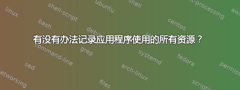 有没有办法记录应用程序使用的所有资源？