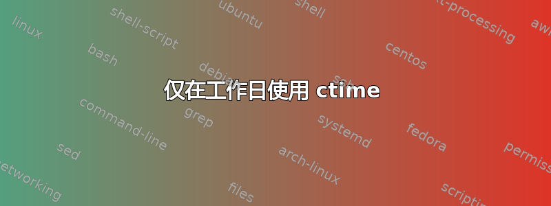 仅在工作日使用 ctime