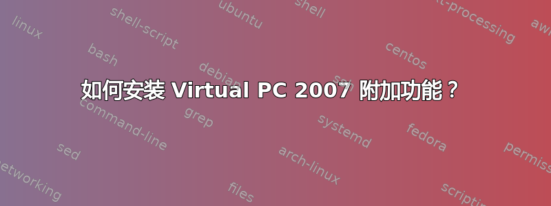 如何安装 Virtual PC 2007 附加功能？