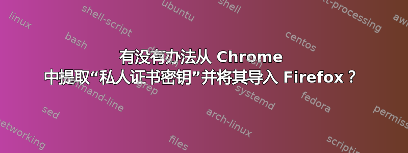 有没有办法从 Chrome 中提取“私人证书密钥”并将其导入 Firefox？