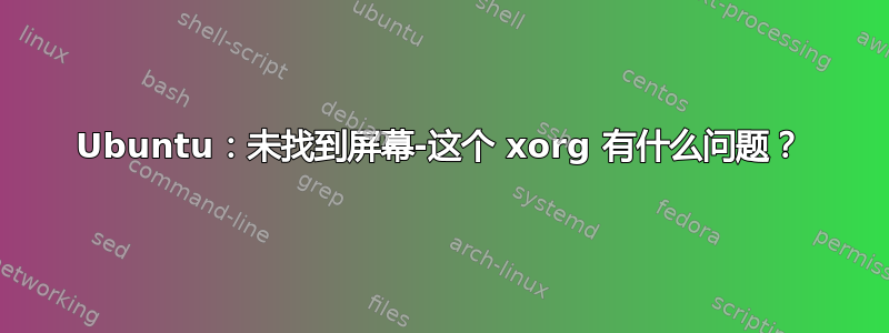 Ubuntu：未找到屏幕-这个 xorg 有什么问题？