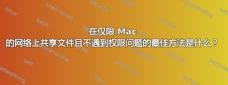 在仅限 Mac 的网络上共享文件且不遇到权限问题的最佳方法是什么？