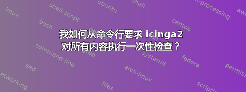 我如何从命令行要求 icinga2 对所有内容执行一次性检查？