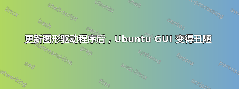 更新图形驱动程序后，Ubuntu GUI 变得丑陋