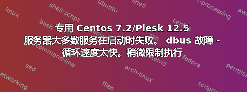 专用 Centos 7.2/Plesk 12.5 服务器大多数服务在启动时失败。 dbus 故障 - 循环速度太快。稍微限制执行