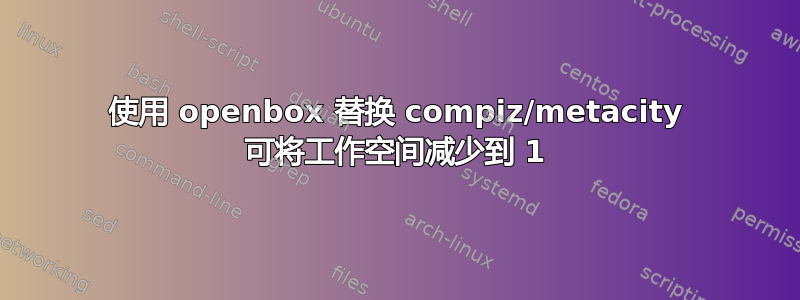 使用 openbox 替换 compiz/metacity 可将工作空间减少到 1