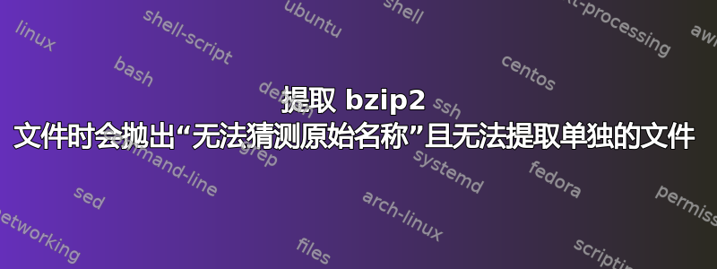 提取 bzip2 文件时会抛出“无法猜测原始名称”且无法提取单独的文件