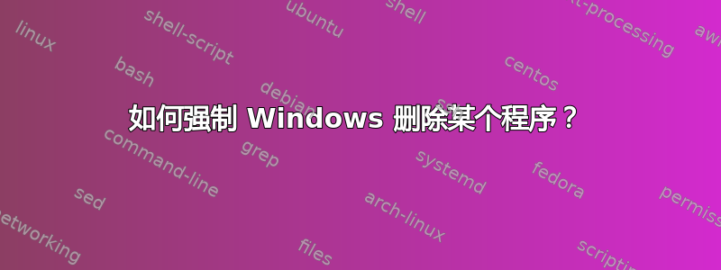 如何强制 Windows 删除某个程序？