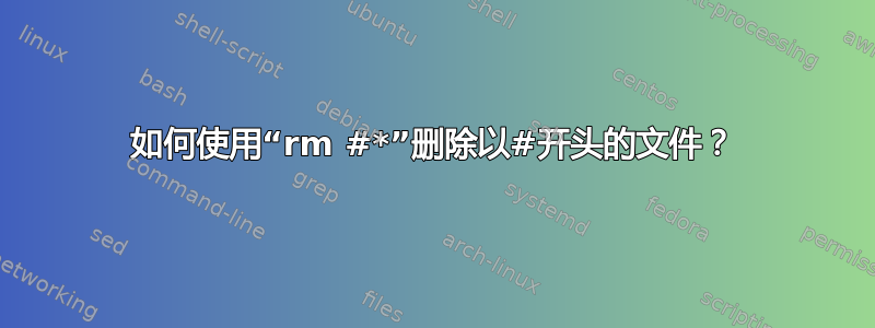 如何使用“rm #*”删除以#开头的文件？