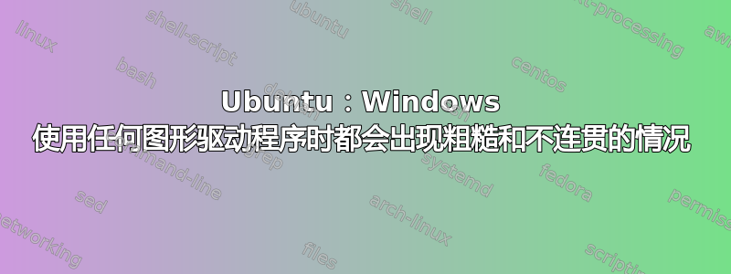 Ubuntu：Windows 使用任何图形驱动程序时都会出现粗糙和不连贯的情况