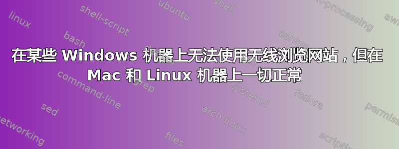 在某些 Windows 机器上无法使用无线浏览网站，但在 Mac 和 Linux 机器上一切正常 