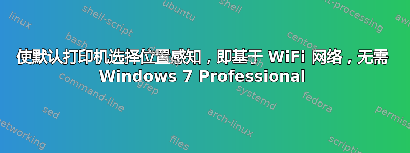 使默认打印机选择位置感知，即基于 WiFi 网络，无需 Windows 7 Professional