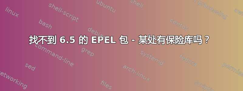 找不到 6.5 的 EPEL 包 - 某处有保险库吗？