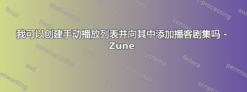 我可以创建手动播放列表并向其中添加播客剧集吗 - Zune