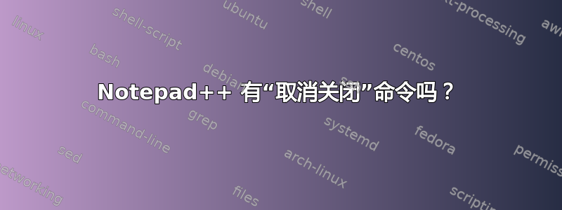 Notepad++ 有“取消关闭”命令吗？