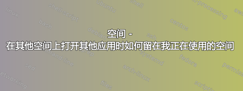 空间 - 在其他空间上打开其他应用时如何留在我正在使用的空间