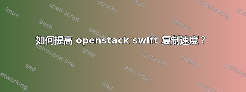 如何提高 openstack swift 复制速度？