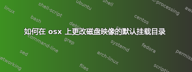 如何在 osx 上更改磁盘映像的默认挂载目录