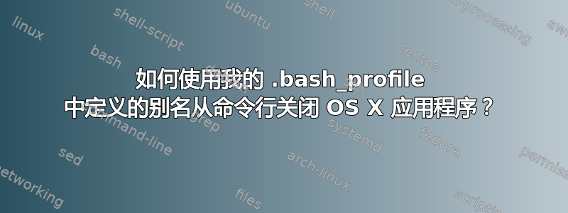 如何使用我的 .bash_profile 中定义的别名从命令行关闭 OS X 应用程序？