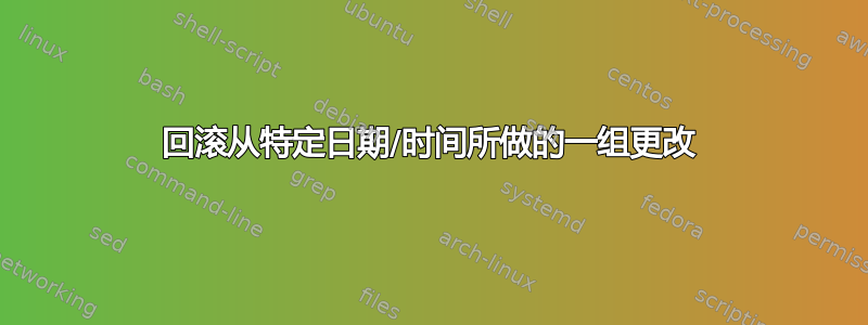 回滚从特定日期/时间所做的一组更改