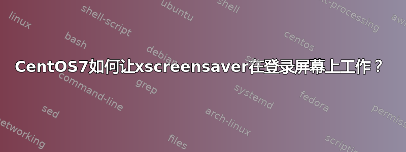 CentOS7如何让xscreensaver在登录屏幕上工作？