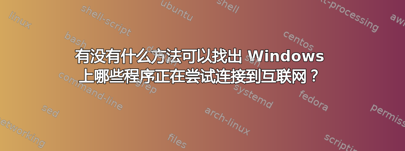 有没有什么方法可以找出 Windows 上哪些程序正在尝试连接到互联网？