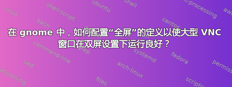 在 gnome 中，如何配置“全屏”的定义以使大型 VNC 窗口在双屏设置下运行良好？