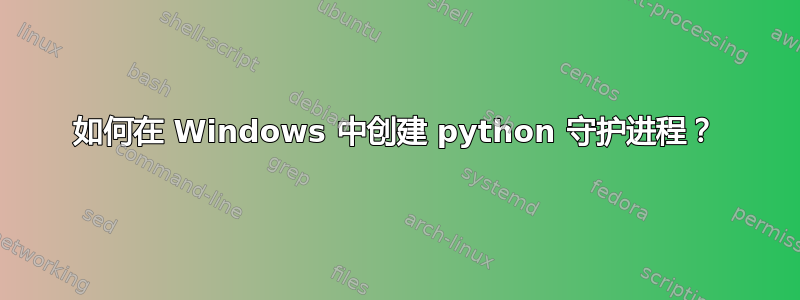 如何在 Windows 中创建 python 守护进程？