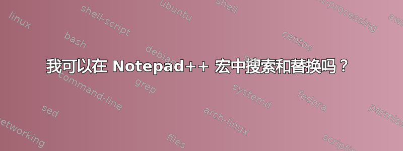 我可以在 Notepad++ 宏中搜索和替换吗？