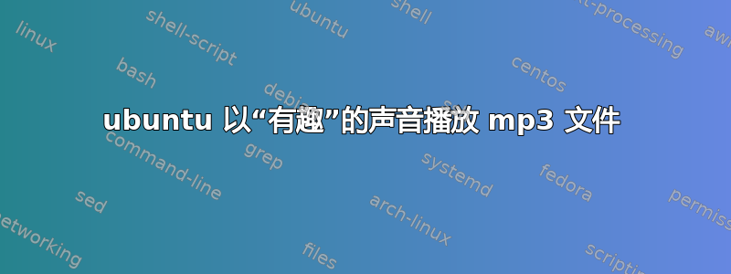 ubuntu 以“有趣”的声音播放 mp3 文件