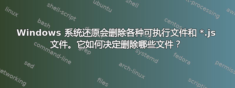 Windows 系统还原会删除各种可执行文件和 *.js 文件。它如何决定删除哪些文件？