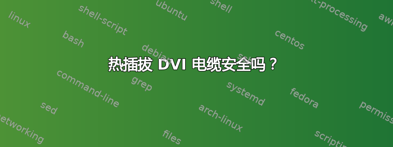 热插拔 DVI 电缆安全吗？