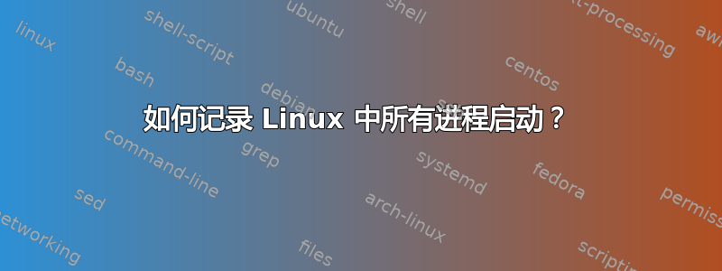 如何记录 Linux 中所有进程启动？